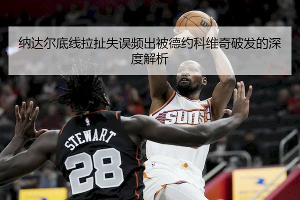 纳达尔底线拉扯失误频出被德约科维奇破发的深度解析